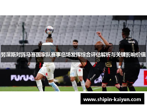 努涅斯对阵马赛国家队赛事临场发挥综合评估解析与关键影响价值