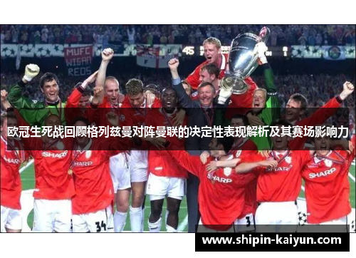欧冠生死战回顾格列兹曼对阵曼联的决定性表现解析及其赛场影响力 欧冠生死战回顾格列兹曼对阵曼联的决定性表现解析及其赛场影响力