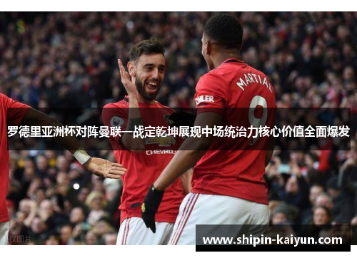 罗德里亚洲杯对阵曼联一战定乾坤展现中场统治力核心价值全面爆发 罗德里亚洲杯对阵曼联一战定乾坤展现中场统治力核心价值全面爆发