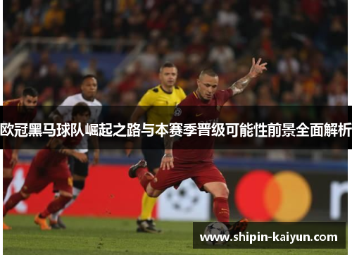 欧冠黑马球队崛起之路与本赛季晋级可能性前景全面解析 欧冠黑马球队崛起之路与本赛季晋级可能性前景全面解析