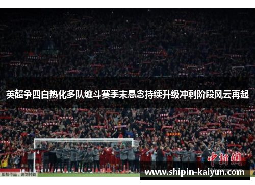 英超争四白热化多队缠斗赛季末悬念持续升级冲刺阶段风云再起