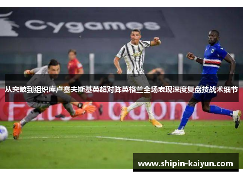 从突破到组织库卢塞夫斯基英超对阵英格兰全场表现深度复盘技战术细节