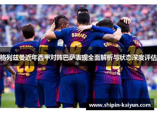 格列兹曼近年西甲对阵巴萨表现全面解析与状态深度评估 格列兹曼近年西甲对阵巴萨表现全面解析与状态深度评估