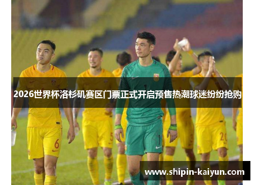 2026世界杯洛杉矶赛区门票正式开启预售热潮球迷纷纷抢购 2026世界杯洛杉矶赛区门票正式开启预售热潮球迷纷纷抢购