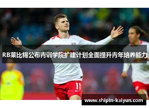 RB莱比锡公布青训学院扩建计划全面提升青年培养能力 RB莱比锡公布青训学院扩建计划全面提升青年培养能力