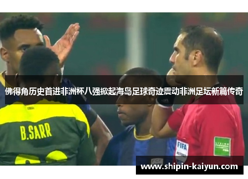 佛得角历史首进非洲杯八强掀起海岛足球奇迹震动非洲足坛新篇传奇 佛得角历史首进非洲杯八强掀起海岛足球奇迹震动非洲足坛新篇传奇
