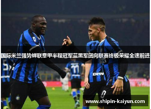 国际米兰强势蝉联意甲半程冠军蓝黑军团向联赛终极荣耀全速前进 国际米兰强势蝉联意甲半程冠军蓝黑军团向联赛终极荣耀全速前进