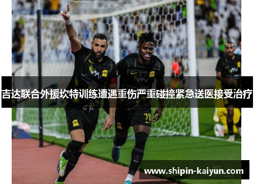 吉达联合外援坎特训练遭遇重伤严重碰撞紧急送医接受治疗 吉达联合外援坎特训练遭遇重伤严重碰撞紧急送医接受治疗