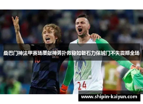 桑巴门神法甲赛场屡献神勇扑救稳如磐石力保城门不失震撼全场