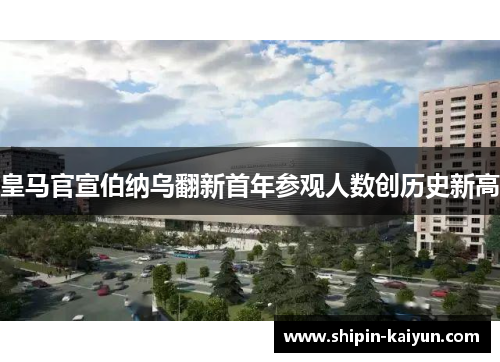 皇马官宣伯纳乌翻新首年参观人数创历史新高