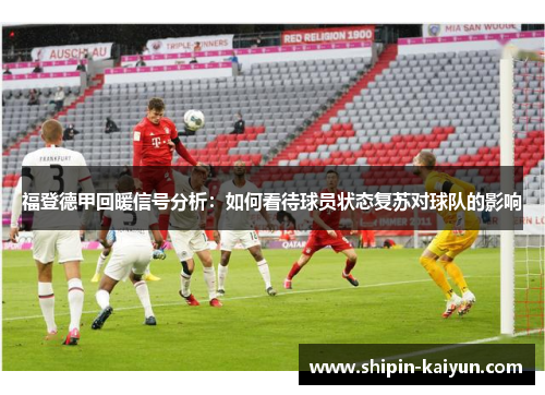 福登德甲回暖信号分析:如何看待球员状态复苏对球队的影响 福登德甲回暖信号分析:如何看待球员状态复苏对球队的影响