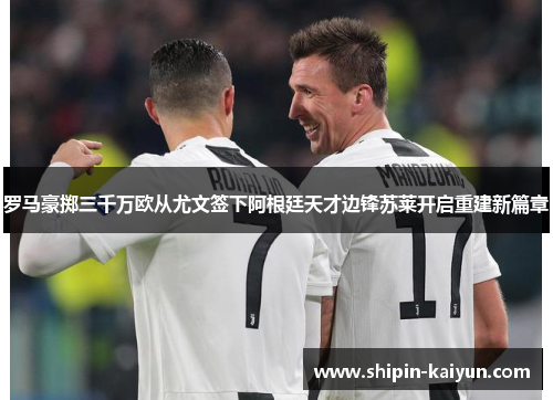 罗马豪掷三千万欧从尤文签下阿根廷天才边锋苏莱开启重建新篇章