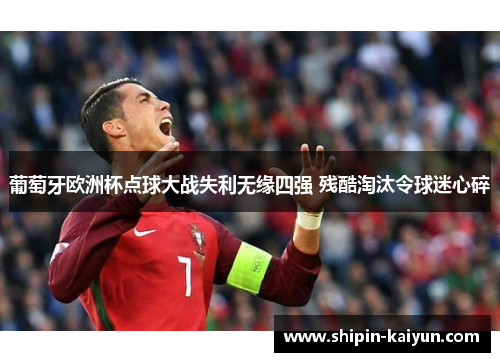 葡萄牙欧洲杯点球大战失利无缘四强 残酷淘汰令球迷心碎 葡萄牙欧洲杯点球大战失利无缘四强 残酷淘汰令球迷心碎