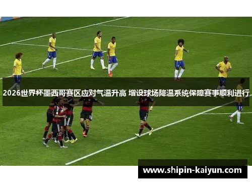 2026世界杯墨西哥赛区应对气温升高 增设球场降温系统保障赛事顺利进行