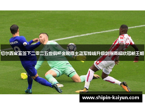 切尔西官宣签下二零二五世俱杯金靴得主蓝军锋线升级剑指英超欧冠新王朝