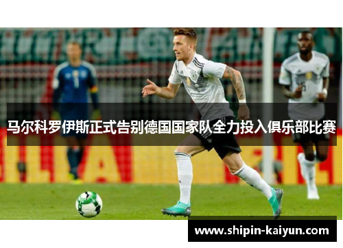 马尔科罗伊斯正式告别德国国家队全力投入俱乐部比赛 马尔科罗伊斯正式告别德国国家队全力投入俱乐部比赛