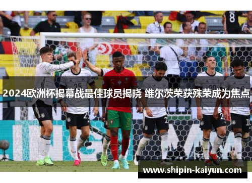 2024欧洲杯揭幕战最佳球员揭晓 维尔茨荣获殊荣成为焦点 2024欧洲杯揭幕战最佳球员揭晓 维尔茨荣获殊荣成为焦点
