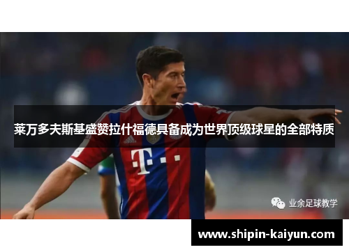 莱万多夫斯基盛赞拉什福德具备成为世界顶级球星的全部特质 莱万多夫斯基盛赞拉什福德具备成为世界顶级球星的全部特质