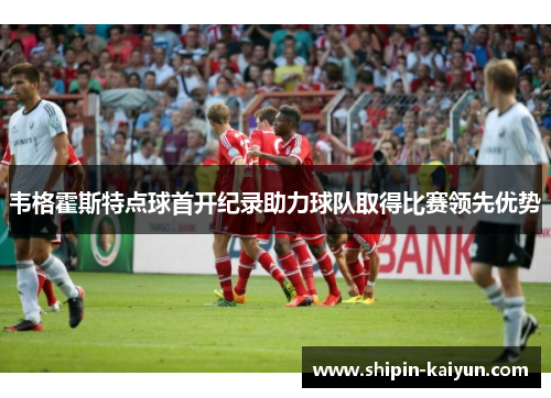 韦格霍斯特点球首开纪录助力球队取得比赛领先优势 韦格霍斯特点球首开纪录助力球队取得比赛领先优势