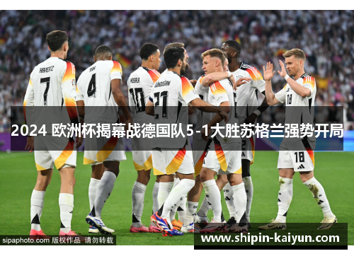 2024 欧洲杯揭幕战德国队5-1大胜苏格兰强势开局