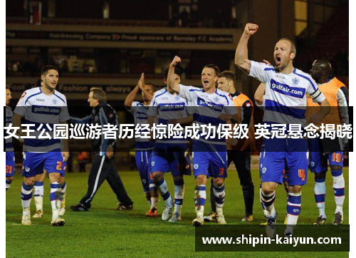 女王公园巡游者历经惊险成功保级 英冠悬念揭晓 女王公园巡游者历经惊险成功保级 英冠悬念揭晓
