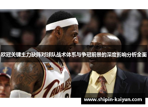 欧冠关键主力缺阵对球队战术体系与争冠前景的深度影响分析全面 欧冠关键主力缺阵对球队战术体系与争冠前景的深度影响分析全面