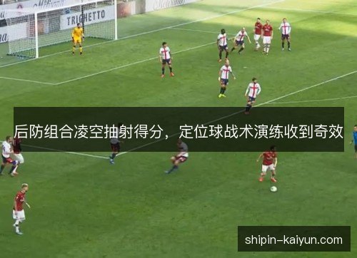 后防组合凌空抽射得分，定位球战术演练收到奇效