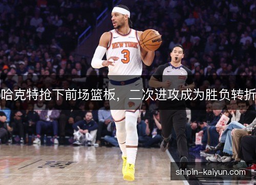 哈克特抢下前场篮板，二次进攻成为胜负转折